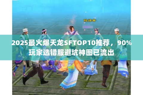 2025最火爆天龙SFTOP10推荐,90%玩家选错服避坑神图已流出 2025最火爆天龙SFTOP10推荐,90%玩家选错服避坑神图已流出
