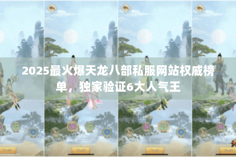 2025最火爆天龙八部私服网站权威榜单,独家验证6大人气王 2025最火爆天龙八部私服网站权威榜单,独家验证6大人气王