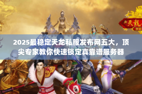 2025最稳定天龙私服发布网五大,顶尖专家教你快速锁定真靠谱服务器 2025最稳定天龙私服发布网五大,顶尖专家教你快速锁定真靠谱服务器