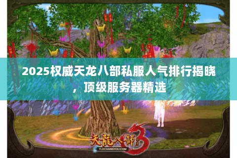 2025权威天龙八部私服人气排行揭晓,顶级服务器精选 2025权威天龙八部私服人气排行揭晓,顶级服务器精选
