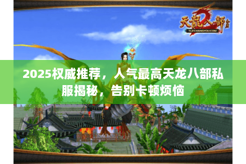 2025权威推荐,人气最高天龙八部私服揭秘,告别卡顿烦恼 2025权威推荐,人气最高天龙八部私服揭秘,告别卡顿烦恼