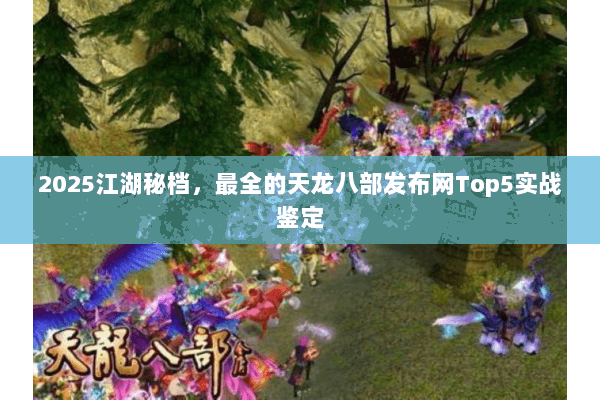 2025江湖秘档,最全的天龙八部发布网Top5实战鉴定 2025江湖秘档,最全的天龙八部发布网Top5实战鉴定