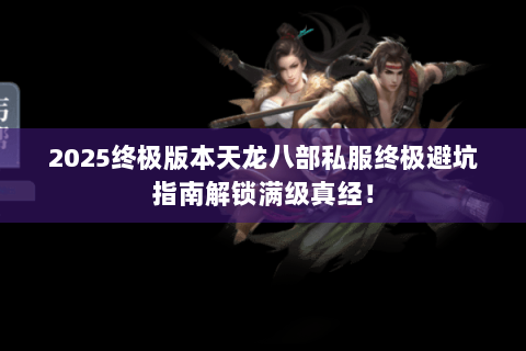 2025终极版本天龙八部私服终极避坑指南解锁满级真经! 2025终极版本天龙八部私服终极避坑指南解锁满级真经!