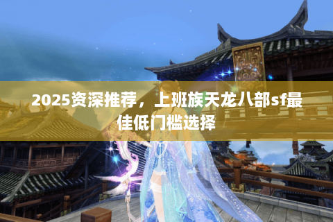 2025资深推荐,上班族天龙八部sf最佳低门槛选择 2025资深推荐,上班族天龙八部sf最佳低门槛选择