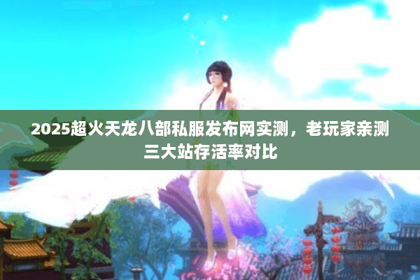 2025超火天龙八部私服发布网实测,老玩家亲测三大站存活率对比 2025超火天龙八部私服发布网实测,老玩家亲测三大站存活率对比