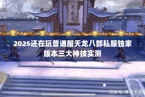 2025还在玩普通服天龙八部私服独家版本三大神技实测 2025还在玩普通服天龙八部私服独家版本三大神技实测