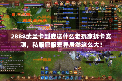 2888武圣卡到底送什么老玩家拆卡实测，私服官服差异居然这么大！