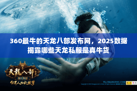 360最牛的天龙八部发布网,2025数据揭露哪些天龙私服是真牛货 360最牛的天龙八部发布网,2025数据揭露哪些天龙私服是真牛货