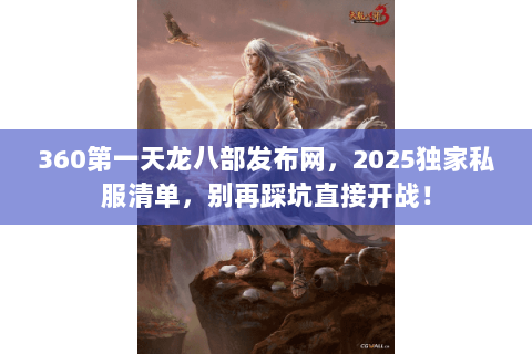 360第一天龙八部发布网,2025独家私服清单,别再踩坑直接开战! 360第一天龙八部发布网,2025独家私服清单,别再踩坑直接开战!