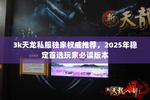 3k天龙私服独家权威推荐,2025年稳定首选玩家必读版本 3k天龙私服独家权威推荐,2025年稳定首选玩家必读版本