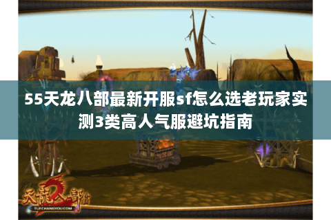 55天龙八部最新开服sf怎么选老玩家实测3类高人气服避坑指南 55天龙八部最新开服sf怎么选老玩家实测3类高人气服避坑指南