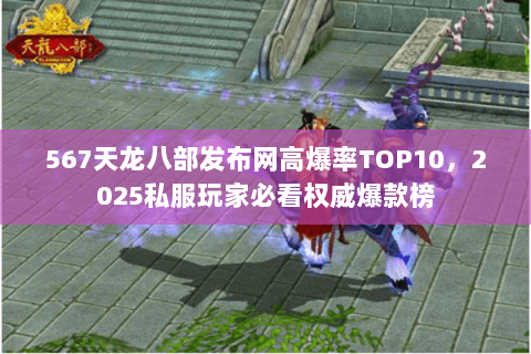 567天龙八部发布网高爆率TOP10,2025私服玩家必看权威爆款榜 567天龙八部发布网高爆率TOP10,2025私服玩家必看权威爆款榜