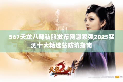 567天龙八部私服发布网哪家强2025实测十大精选站防坑指南 567天龙八部私服发布网哪家强2025实测十大精选站防坑指南