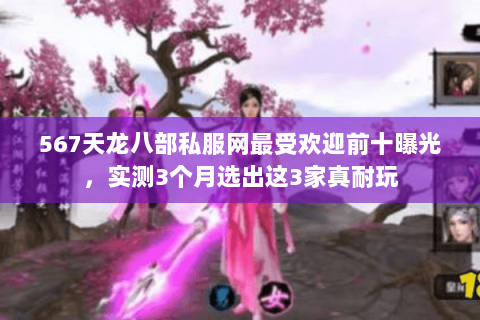 567天龙八部私服网最受欢迎前十曝光，实测3个月选出这3家真耐玩