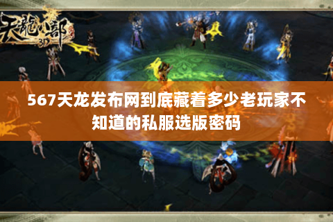 567天龙发布网到底藏着多少老玩家不知道的私服选版密码 567天龙发布网到底藏着多少老玩家不知道的私服选版密码