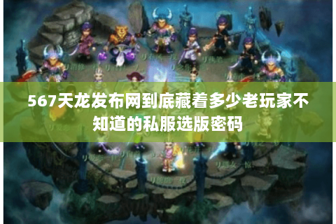 567天龙发布网到底藏着多少老玩家不知道的私服选版密码 567天龙发布网到底藏着多少老玩家不知道的私服选版密码