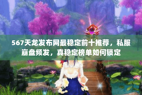 567天龙发布网最稳定前十推荐,私服崩盘频发,真稳定榜单如何锁定 567天龙发布网最稳定前十推荐,私服崩盘频发,真稳定榜单如何锁定