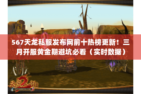 567天龙私服发布网前十热榜更新!三月开服黄金期避坑必看(实时数据) 567天龙私服发布网前十热榜更新!三月开服黄金期避坑必看(实时数据)