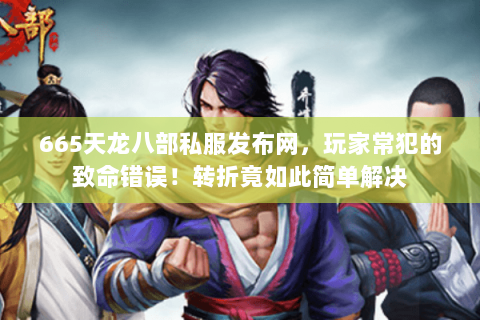 665天龙八部私服发布网,玩家常犯的致命错误!转折竟如此简单解决 665天龙八部私服发布网,玩家常犯的致命错误!转折竟如此简单解决