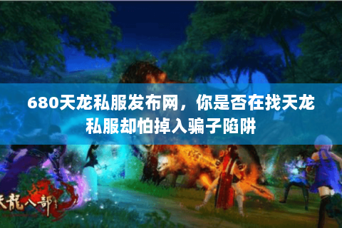 680天龙私服发布网,你是否在找天龙私服却怕掉入骗子陷阱 680天龙私服发布网,你是否在找天龙私服却怕掉入骗子陷阱