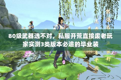 80级武器选不对,私服开荒直接废老玩家实测3类版本必追的毕业装 80级武器选不对,私服开荒直接废老玩家实测3类版本必追的毕业装
