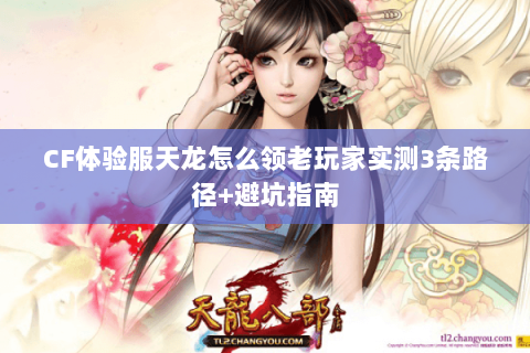 CF体验服天龙怎么领老玩家实测3条路径+避坑指南 CF体验服天龙怎么领老玩家实测3条路径+避坑指南