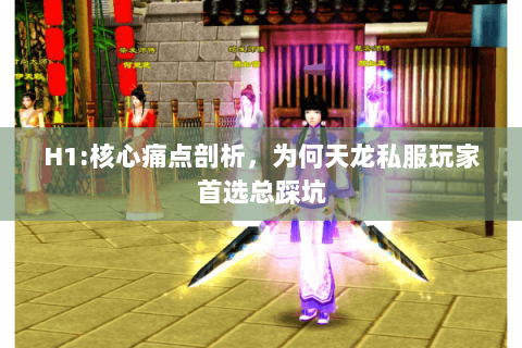 H1:核心痛点剖析,为何天龙私服玩家首选总踩坑 H1:核心痛点剖析,为何天龙私服玩家首选总踩坑