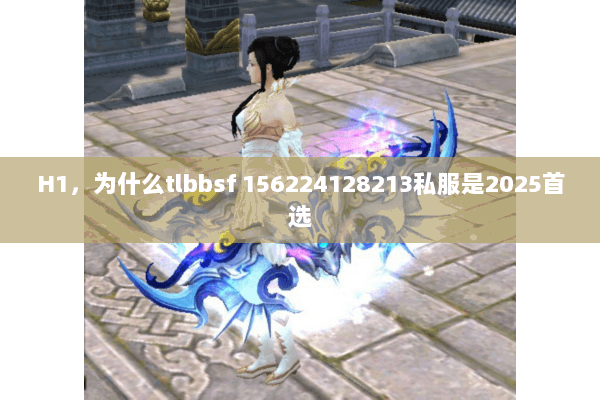 H1,为什么tlbbsf 156224128213私服是2025首选 H1,为什么tlbbsf 156224128213私服是2025首选
