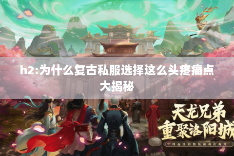 h2:为什么复古私服选择这么头疼痛点大揭秘 h2:为什么复古私服选择这么头疼痛点大揭秘