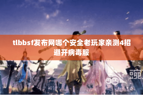 tlbbsf发布网哪个安全老玩家亲测4招避开病毒服 tlbbsf发布网哪个安全老玩家亲测4招避开病毒服