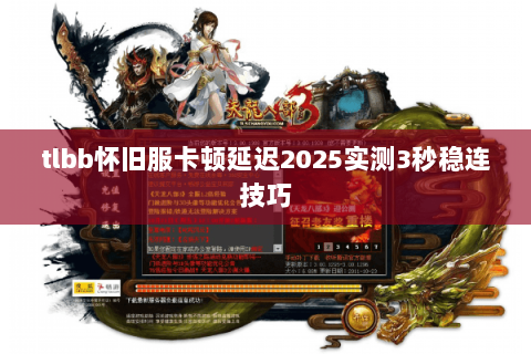 tlbb怀旧服卡顿延迟2025实测3秒稳连技巧 tlbb怀旧服卡顿延迟2025实测3秒稳连技巧