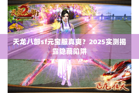 天龙八部sf元宝服真爽?2025实测揭露隐藏陷阱 天龙八部sf元宝服真爽?2025实测揭露隐藏陷阱