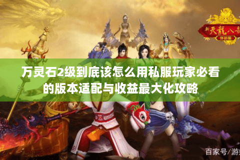 万灵石2级到底该怎么用私服玩家必看的版本适配与收益最大化攻略 万灵石2级到底该怎么用私服玩家必看的版本适配与收益最大化攻略