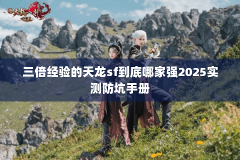 三倍经验的天龙sf到底哪家强2025实测防坑手册 三倍经验的天龙sf到底哪家强2025实测防坑手册