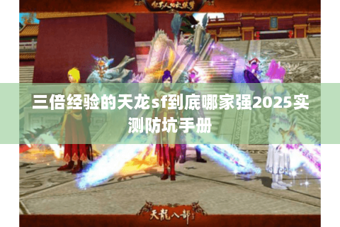三倍经验的天龙sf到底哪家强2025实测防坑手册 三倍经验的天龙sf到底哪家强2025实测防坑手册