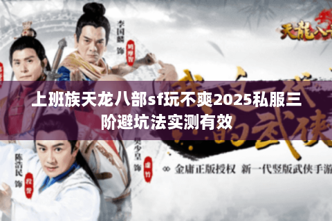 上班族天龙八部sf玩不爽2025私服三阶避坑法实测有效 上班族天龙八部sf玩不爽2025私服三阶避坑法实测有效