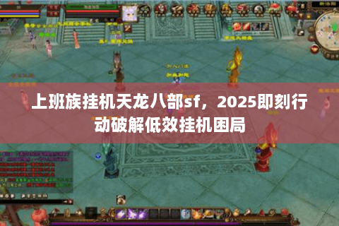 上班族挂机天龙八部sf,2025即刻行动破解低效挂机困局 上班族挂机天龙八部sf,2025即刻行动破解低效挂机困局