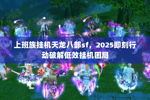上班族挂机天龙八部sf,2025即刻行动破解低效挂机困局 上班族挂机天龙八部sf,2025即刻行动破解低效挂机困局