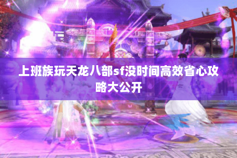 上班族玩天龙八部sf没时间高效省心攻略大公开 上班族玩天龙八部sf没时间高效省心攻略大公开