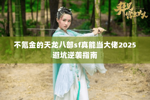 不氪金的天龙八部sf真能当大佬2025避坑逆袭指南 不氪金的天龙八部sf真能当大佬2025避坑逆袭指南