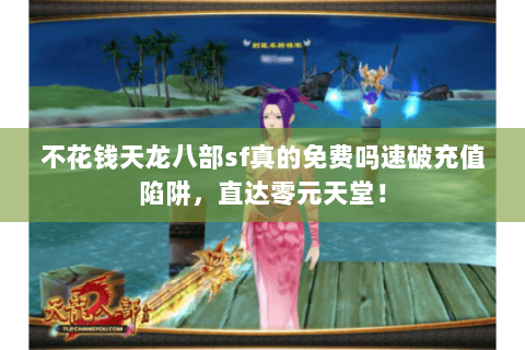 不花钱天龙八部sf真的免费吗速破充值陷阱,直达零元天堂! 不花钱天龙八部sf真的免费吗速破充值陷阱,直达零元天堂!