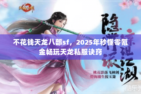 不花钱天龙八部sf,2025年秒懂零氪金畅玩天龙私服诀窍 不花钱天龙八部sf,2025年秒懂零氪金畅玩天龙私服诀窍