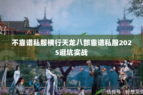 不靠谱私服横行天龙八部靠谱私服2025避坑实战 不靠谱私服横行天龙八部靠谱私服2025避坑实战
