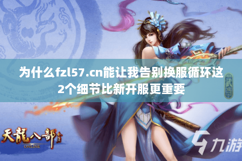 为什么fzl57.cn能让我告别换服循环这2个细节比新开服更重要 为什么fzl57.cn能让我告别换服循环这2个细节比新开服更重要