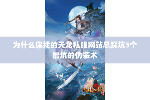 为什么你找的天龙私服网站总踩坑3个最坑的伪装术