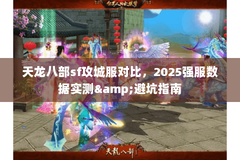 天龙八部sf攻城服对比,2025强服数据实测&避坑指南 天龙八部sf攻城服对比,2025强服数据实测&避坑指南