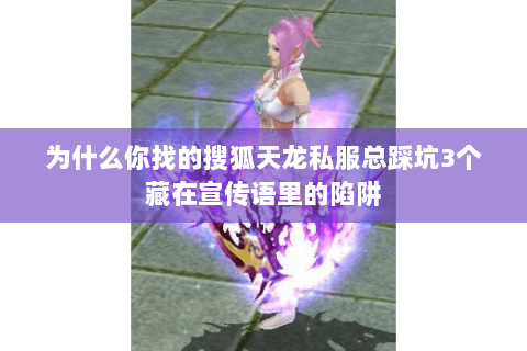 为什么你找的搜狐天龙私服总踩坑3个藏在宣传语里的陷阱 为什么你找的搜狐天龙私服总踩坑3个藏在宣传语里的陷阱