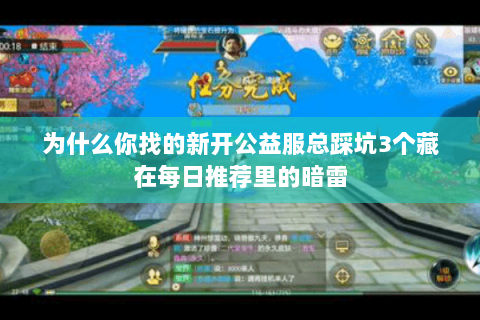 为什么你找的新开公益服总踩坑3个藏在每日推荐里的暗雷 为什么你找的新开公益服总踩坑3个藏在每日推荐里的暗雷