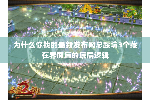 为什么你找的最新发布网总踩坑3个藏在界面后的底层逻辑 为什么你找的最新发布网总踩坑3个藏在界面后的底层逻辑