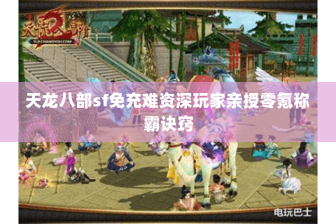 天龙八部sf免充难资深玩家亲授零氪称霸诀窍 天龙八部sf免充难资深玩家亲授零氪称霸诀窍